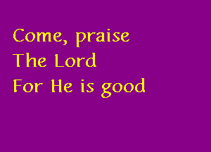 Come, praise
The Lord

For He is good