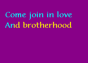 Come join in love
And brotherhood