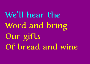 We'll hear the
Word and bring

Our gifbcs
Of bread and wine