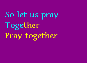 So let us pray
Together

Pray together