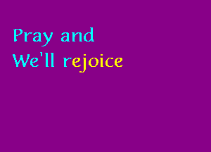 Pray and
We'll rejoice