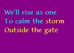 We'll rise as one
To calm the storm

Outside the gate