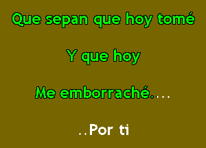 Que sepan que hoy tome)

Y que hoy

Me emborrach ....

..Por ti