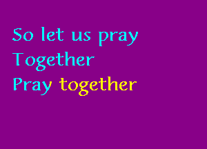 So let us pray
Together

Pray together