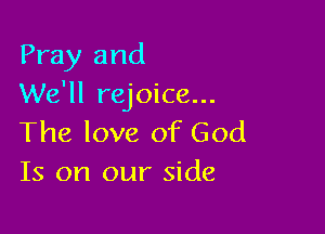 Pray and
We'll rejoice...

The love of God
Is on our side