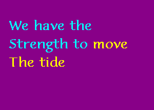 We have the
Strength to move

The tide