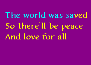 The world was saved
50 there'll be peace

And love for all