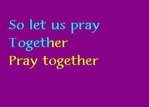 So let us pray
Together

Pray together