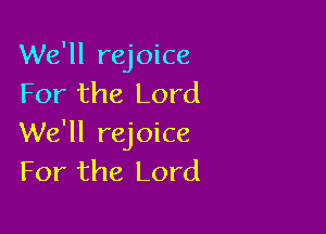 We'll rejoice
For the Lord

We'll rejoice
For the Lord