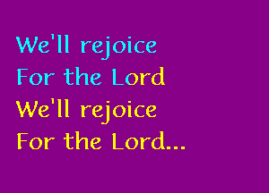 We'll rejoice
For the Lord

We'll rejoice
For the Lord...