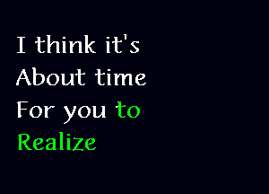 I think it's
About time

For you to
Realize