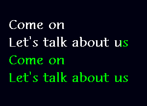 Come on
Let's talk about us

Come on
Let's talk about us