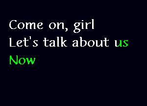 Come on, girl
Let's talk about us

Now