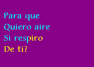 Para que
Quiero aire

Si respiro
De ti?