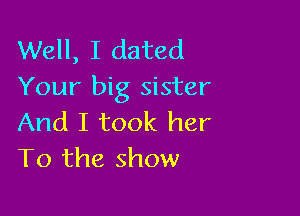 Well, I dated
Your big sister

And I took her
To the show