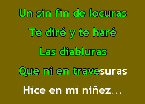 Un sin fin de locuras

Te dim y te hareE

Las diabluras
Que m' en travesuras

Hice en mi nil'iez...