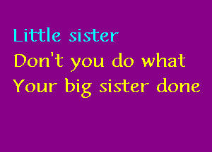 Little sister
Don't you do what

Your big sister done