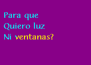 Para que
Quiero luZ

Ni ventanas?