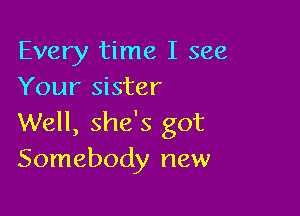 Every time I see
Your sister

Well, she's got
Somebody new