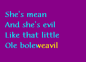She's mean
And she's evil

Like that little
Ole boleweavil
