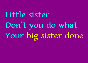 Little sister
Don't you do what

Your big sister done