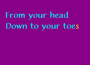 From your head
Down to your toes