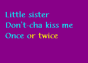 Little sister
Don't-cha kiss me

Once or twice