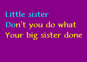 Little sister
Don't you do what

Your big sister done