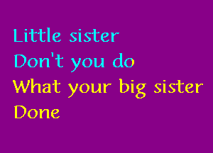 Little sister
Don't you do

What your big sister
Done