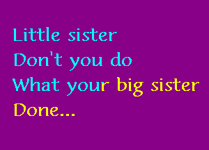 Little sister
Don't you do

What your big sister
Done...