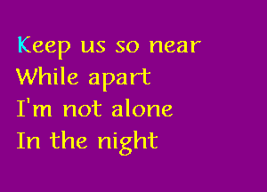 Keep us so near
While apart

I'm not alone
In the night