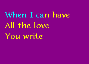 When I can have
All the love

You write