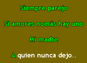 Siempre parejo

Si amores nom3s hay uno

Mi madre

A quien nunca dejo..