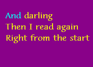 And darling
Then I read again

Right from the start