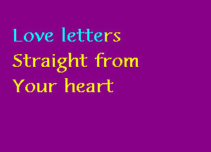 Love letters
Straight from

Your heart
