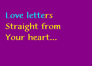 Love letters
Straight from

Your heart...