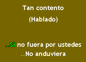 Tan contento
(Hablado)

..Si no fuera por ustedes
..No anduviera