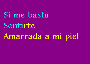 Si me basta
Sentir'te

Amarrada a mi piel