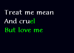 Treat me mean
And cruel

But love me