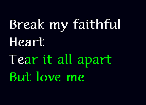 Break my faithful
Heart

Tear it all apart
But love me
