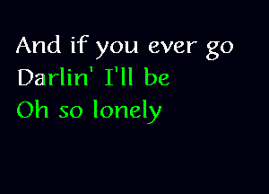 And if you ever go
Darlin' I'll be

Oh so lonely