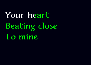 Your heart
Beating close

To mine