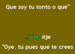 Que soy tu tonto o qwia

..Y le dije

Oye, tu pues qu te crees