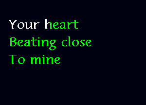 Your heart
Beating close

To mine