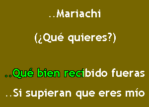 ..Mariach1'

(gQuc-i- quieres?)

..Qu bien recibido fueras

..S1' supieran que eres mio