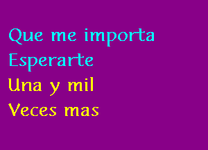 Que me importa
Espera rte

Una y mil
Veces mas