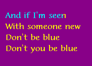 And if I'm seen
With someone new

Don't be blue
Don't you be blue