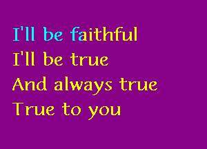 I'll be faithful
I'll be true

And always true
True to you