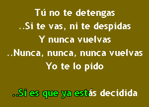 Tl'l no te detengas
..Si te vas, ni te despidas

Y nunca vuelvas
..Nunca, nunca, nunca vuelvas
Yo te lo pido

..Si es que ya estiis decidida