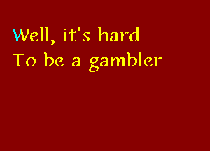 Well, it's hard
To be a gambler